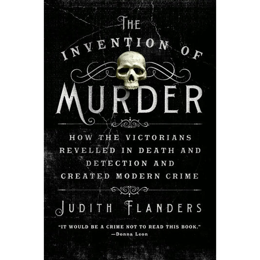 THE INVENTION OF MURDER (Victorian Revelations in Death, Detection & Modern Crime) by Judith Flanders